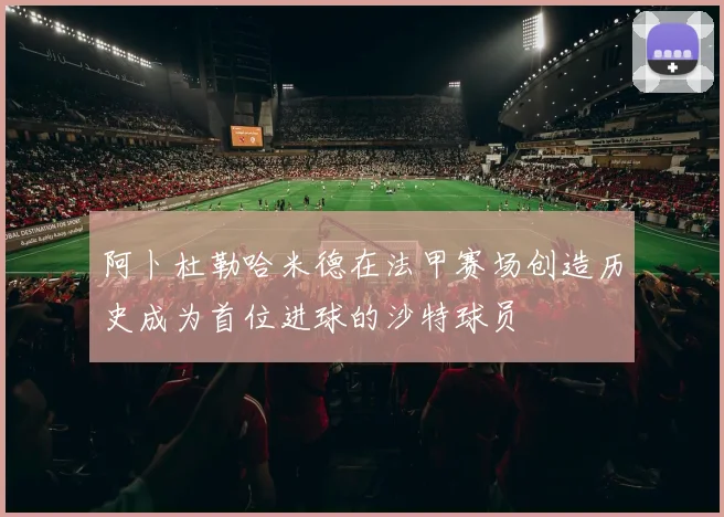 阿卜杜勒哈米德在法甲赛场创造历史成为首位进球的沙特球员