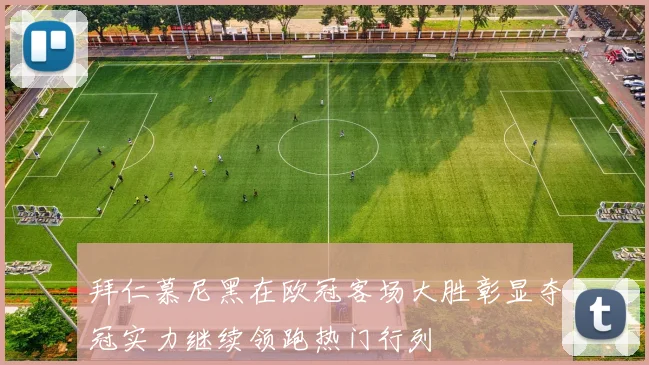 拜仁慕尼黑在欧冠客场大胜彰显夺冠实力继续领跑热门行列